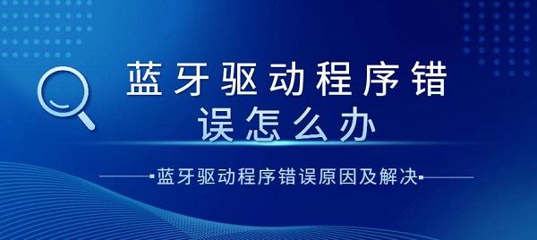 藍(lán)牙驅(qū)動程序錯誤怎么辦？藍(lán)牙驅(qū)動程序錯誤原因及解決