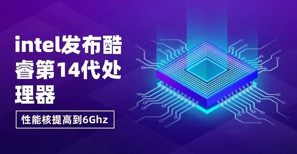 intel發(fā)布酷睿第14代處理器，性能核提高到6Ghz