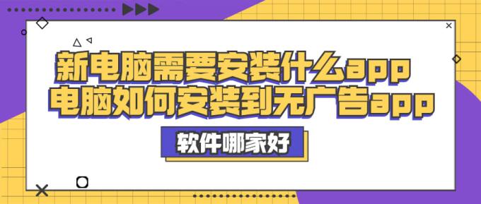 新電腦需要安裝什么app 電腦如何安裝到無(wú)廣告