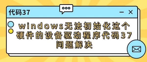 windows無法初始化這個硬件的設(shè)備驅(qū)動程序代碼37問題解決修復(fù)