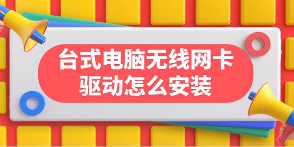臺(tái)式電腦無線網(wǎng)卡驅(qū)動(dòng)怎么安裝 臺(tái)式電腦無線網(wǎng)卡驅(qū)動(dòng)下載步驟指南