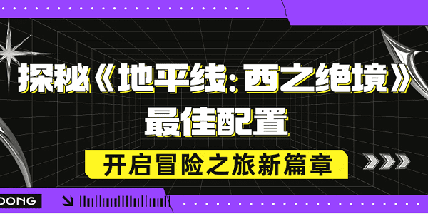 探秘《地平線：西之絕境》最佳配置，開啟冒險(xiǎn)之旅新篇章