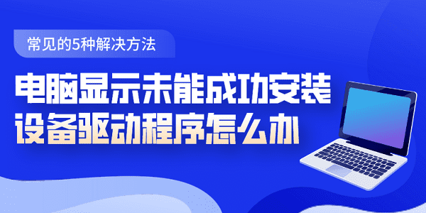 電腦顯示未能成功安裝設(shè)備驅(qū)動(dòng)程序怎么辦 常見的5種解決方法