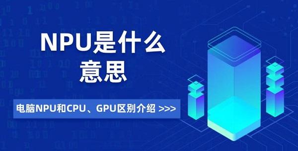 NPU是什么意思 電腦NPU和CPU、GPU區(qū)別介紹
