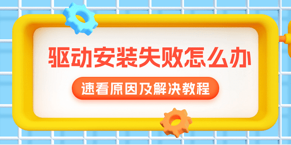 驅(qū)動安裝失敗怎么辦？速看原因及解決教程