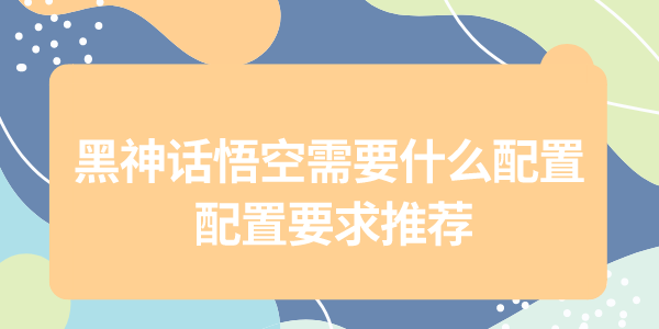 黑神話悟空配置需求大公開(kāi)，為了暢玩黑猴，給自己配一套強(qiáng)力的配置