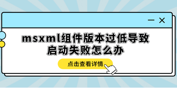 msxml組件版本過低導(dǎo)致啟動失敗怎么辦？多種方式解決
