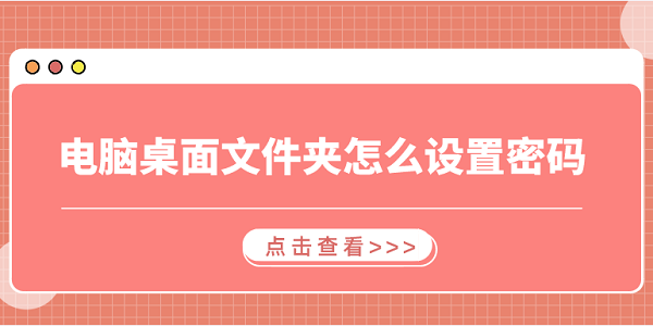 電腦桌面文件夾怎么設(shè)置密碼 3個(gè)簡(jiǎn)易指南告訴你
