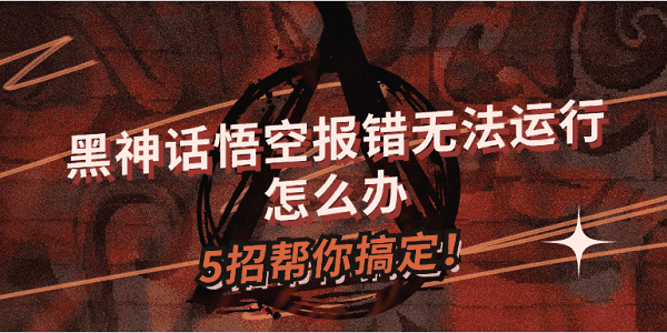 黑神話悟空?qǐng)?bào)錯(cuò)無(wú)法運(yùn)行怎么辦？5招幫你搞定！