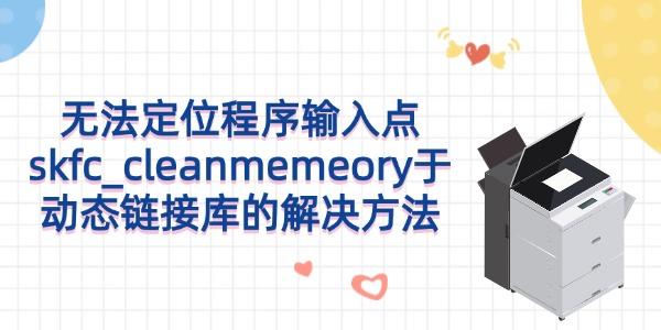 無(wú)法定位程序輸入點(diǎn)skfc_cleanmemeory于動(dòng)態(tài)鏈接庫(kù)的解決方法