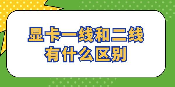 顯卡一線和二線有什么區(qū)別 看完就懂了！