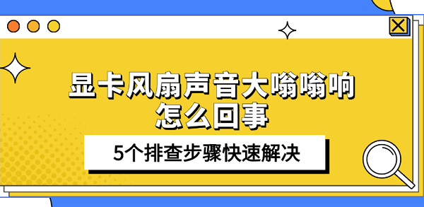顯卡風(fēng)扇聲音大嗡嗡響怎么回事 5個(gè)排查步驟快速解決