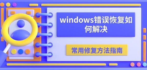 windows錯(cuò)誤恢復(fù)如何解決 常用修復(fù)方法指南