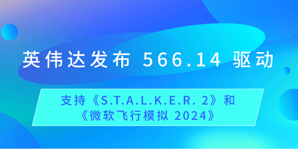 英偉達(dá)發(fā)布 566.14 驅(qū)動(dòng)：支持《S.T.A.L.K.E.R. 2》和《微軟飛行模擬 2024》