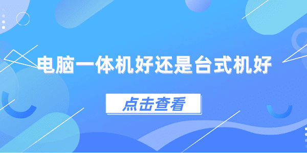 電腦一體機(jī)好還是臺式機(jī)好？一體機(jī)和臺式機(jī)區(qū)別介紹