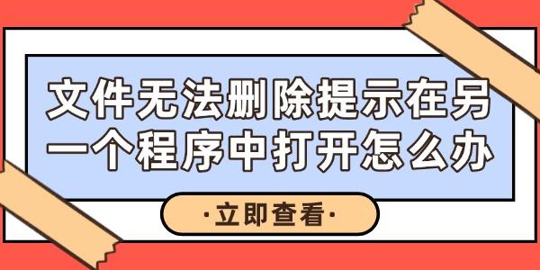 文件無法刪除提示在另一個(gè)程序中打開怎么辦