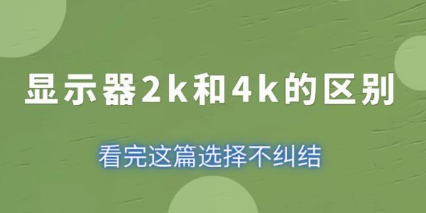 顯示器2k和4k的區(qū)別 看完這篇選擇不糾結(jié)！