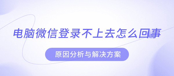 電腦微信登錄不上去怎么回事 原因分析與解決方案