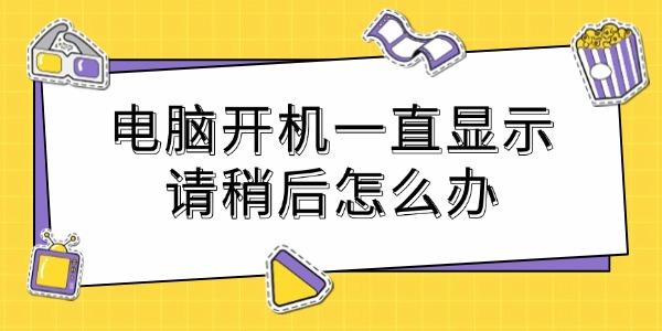 電腦開機(jī)一直顯示請(qǐng)稍后怎么辦