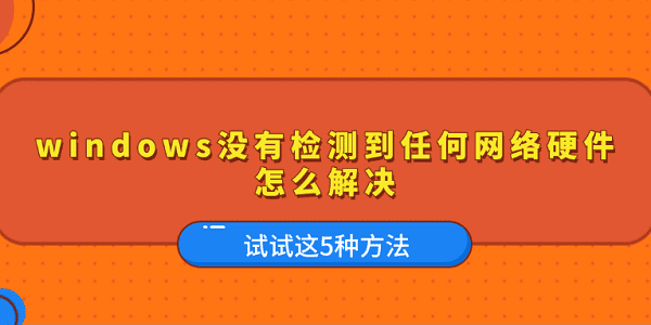 windows沒有檢測(cè)到任何網(wǎng)絡(luò)硬件怎么解決 試試這5種方法