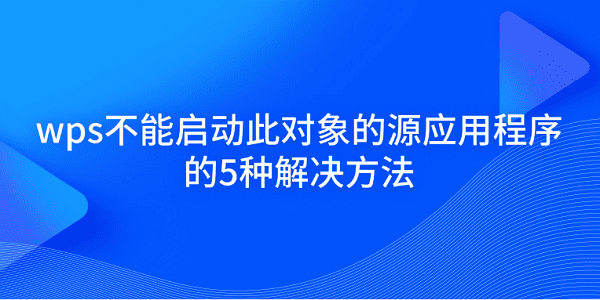 wps不能啟動此對象的源應用程序的5種解決方法