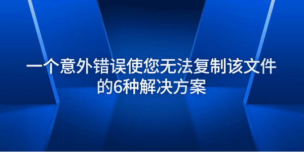 一個意外錯誤使您無法復(fù)制該文件的6種解決方案