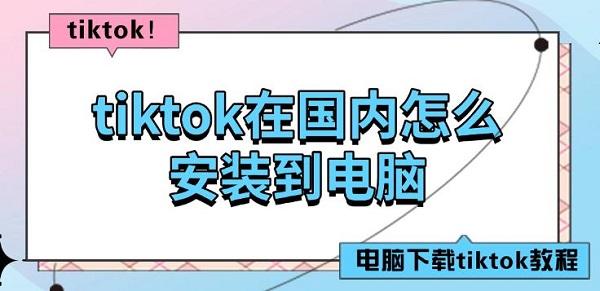 tiktok在國內(nèi)怎么安裝到電腦，電腦下載tiktok教程