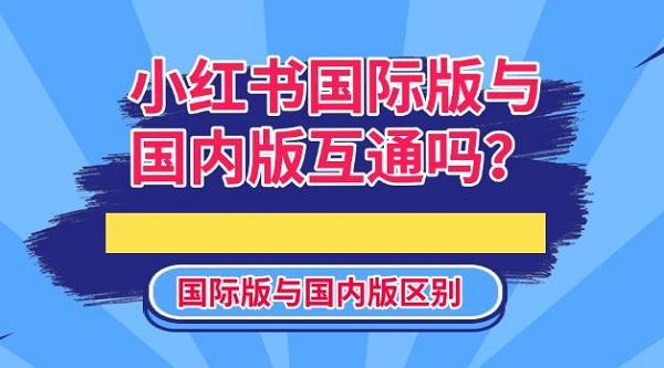小紅書國際版與國內(nèi)版互通嗎？國際版與國內(nèi)版區(qū)別