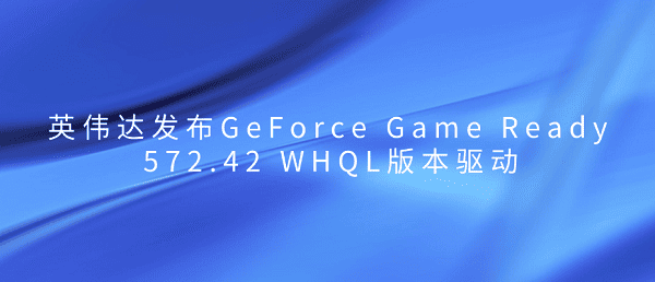 英偉達發(fā)布GeForce Game Ready 572.42 WHQL版本驅動