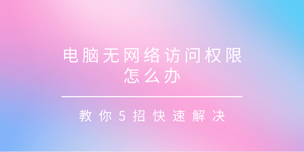 電腦無(wú)網(wǎng)絡(luò)訪問權(quán)限怎么辦 教你5招快速解決