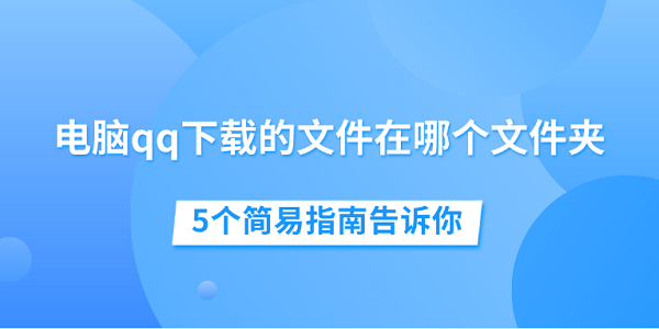 電腦qq下載的文件在哪個(gè)文件夾 5個(gè)簡易指南告訴你
