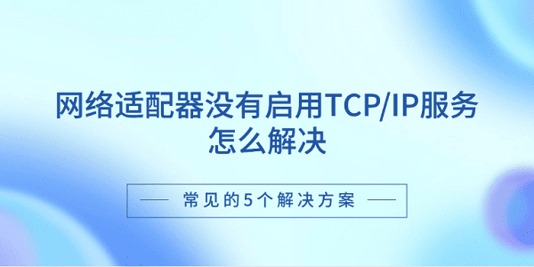 網(wǎng)絡適配器沒有啟用TCP/IP服務怎么解決 常見的5個解決方案