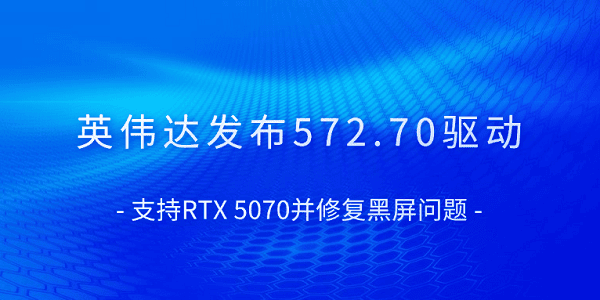 英偉達(dá)發(fā)布572.70驅(qū)動(dòng) 支持RTX 5070并修復(fù)黑屏問題