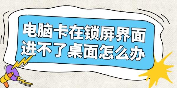 電腦卡在鎖屏界面進(jìn)不了桌面怎么辦