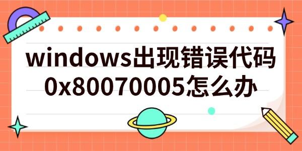 windows出現(xiàn)錯(cuò)誤代碼0x80070005怎么辦
