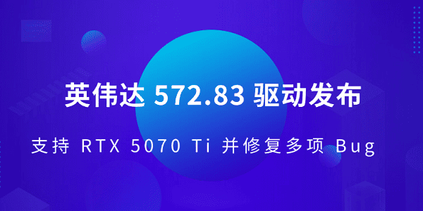 英偉達(dá) 572.83 驅(qū)動(dòng)發(fā)布 支持 RTX 5070 Ti 并修復(fù)多項(xiàng) Bug