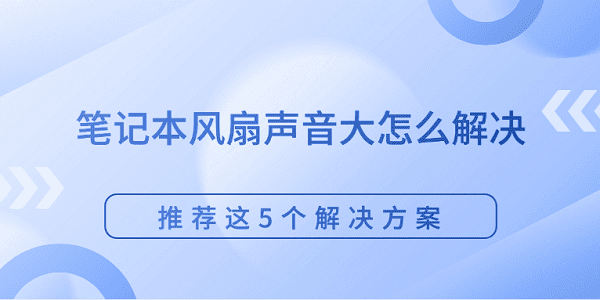 筆記本風(fēng)扇聲音大怎么解決 推薦這5個(gè)解決方案