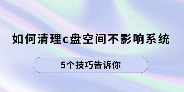 如何清理c盤空間不影響系統(tǒng) 5個(gè)技巧告訴你