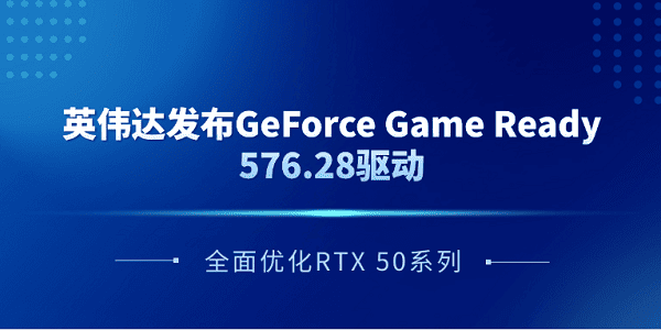 英偉達發(fā)布GeForce Game Ready 576.28驅(qū)動 全面優(yōu)化RTX 50系列