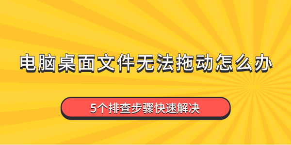 電腦桌面文件無法拖動怎么辦 5個排查步驟快速解決
