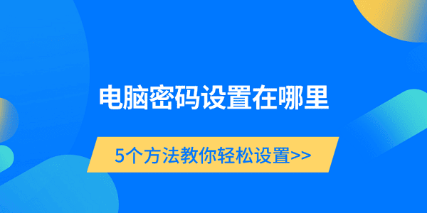 電腦密碼設(shè)置在哪里 5個方法教你輕松設(shè)置 電腦密碼設(shè)置在哪里 5個方法教你輕松設(shè)置