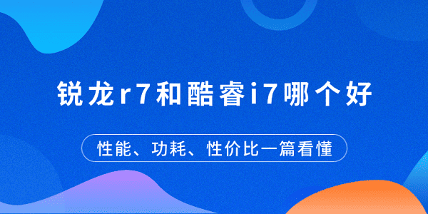 銳龍r7和酷睿i7哪個好？性能、功耗、性價(jià)比一篇看懂