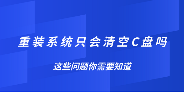重裝系統(tǒng)只會清空C盤嗎？這些問題你需要知道