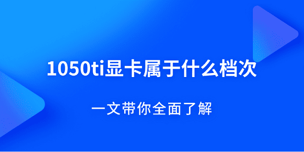 1050ti顯卡屬于什么檔次？一文帶你全面了解