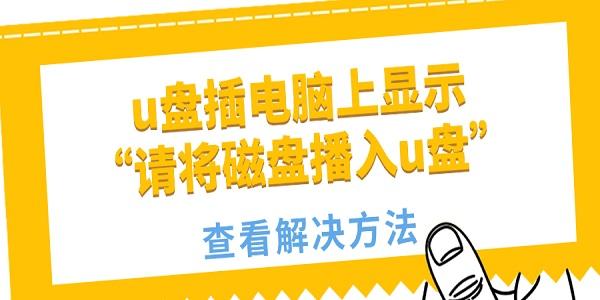 u盤插電腦上顯示“請將磁盤播入u盤”怎么回事