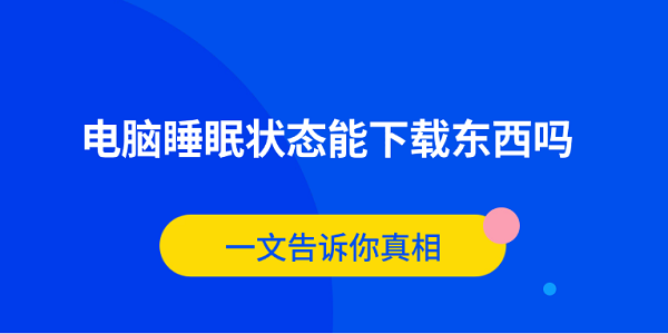 電腦睡眠狀態(tài)能下載東西嗎？一文告訴你真相
