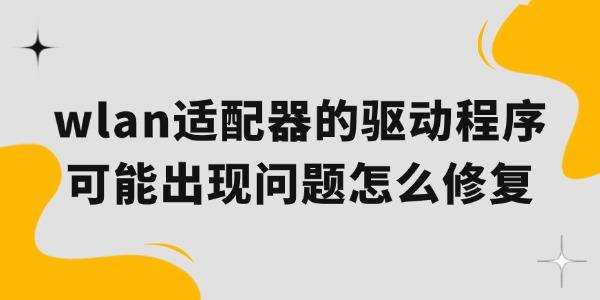 wlan適配器的驅(qū)動(dòng)程序可能出現(xiàn)問題怎么修復(fù)