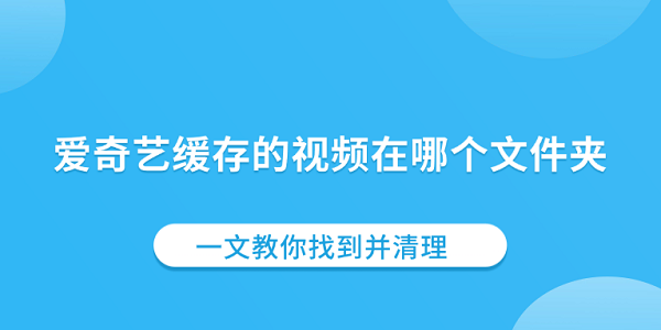 愛奇藝緩存的視頻在哪個文件夾 一文教你找到并清理