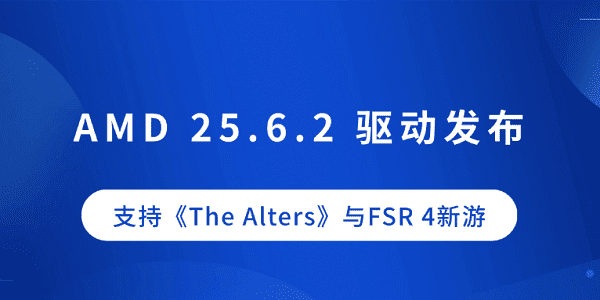 AMD 25.6.2 驅(qū)動(dòng)發(fā)布：支持《The Alters》與FSR 4新游