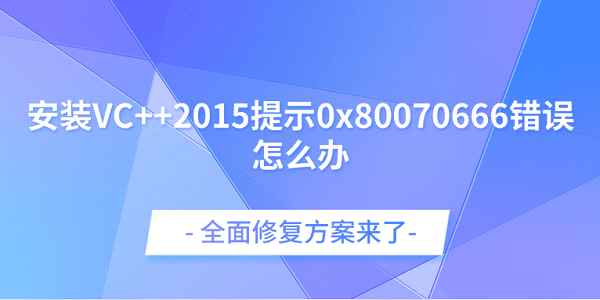 安裝VC++2015提示0x80070666錯誤怎么辦？全面修復(fù)方案來了